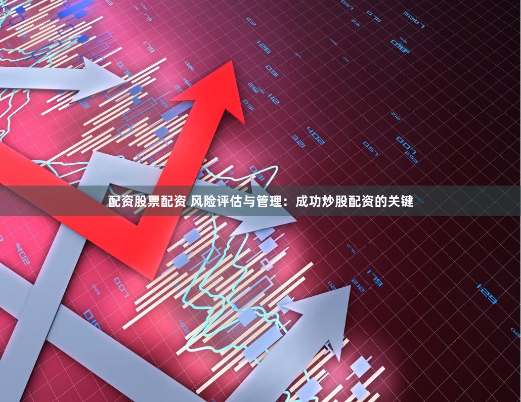 配资股票配资 风险评估与管理：成功炒股配资的关键