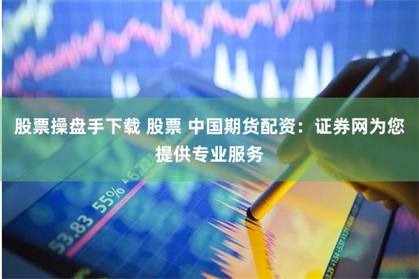 股票操盘手下载 股票 中国期货配资：证券网为您提供专业服务