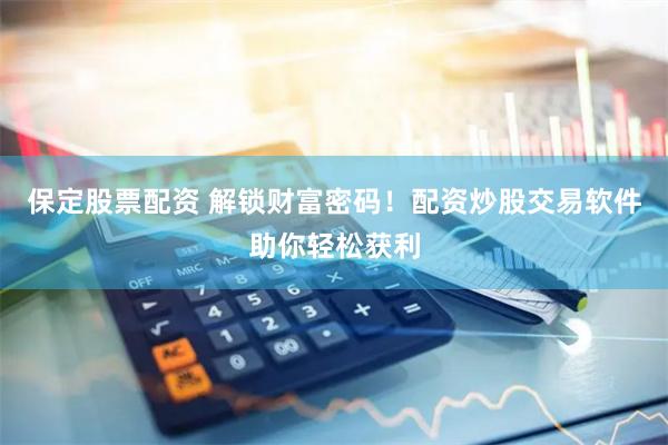 保定股票配资 解锁财富密码！配资炒股交易软件助你轻松获利