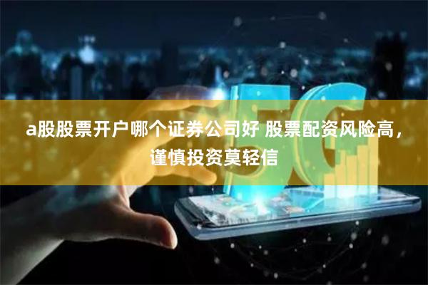 a股股票开户哪个证券公司好 股票配资风险高，谨慎投资莫轻信