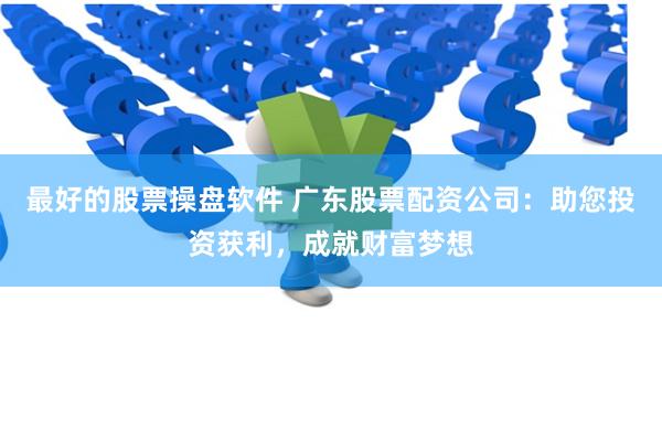 最好的股票操盘软件 广东股票配资公司：助您投资获利，成就财富梦想