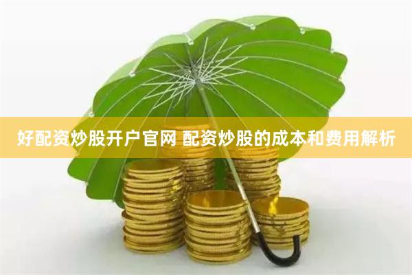 好配资炒股开户官网 配资炒股的成本和费用解析