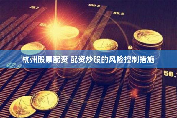 杭州股票配资 配资炒股的风险控制措施