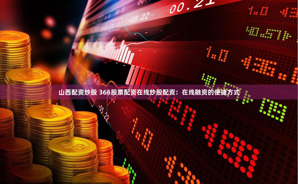 山西配资炒股 366股票配资在线炒股配资：在线融资的便捷方式