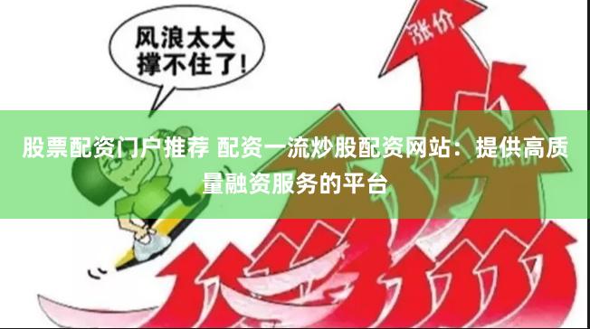 股票配资门户推荐 配资一流炒股配资网站：提供高质量融资服务的平台