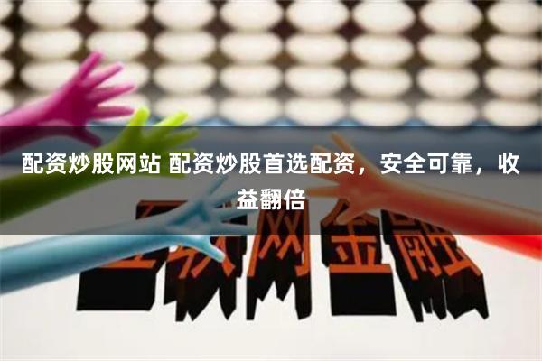 配资炒股网站 配资炒股首选配资，安全可靠，收益翻倍
