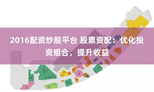 2016配资炒股平台 股票资配：优化投资组合，提升收益