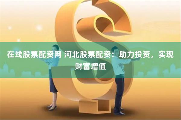 在线股票配资网 河北股票配资：助力投资，实现财富增值