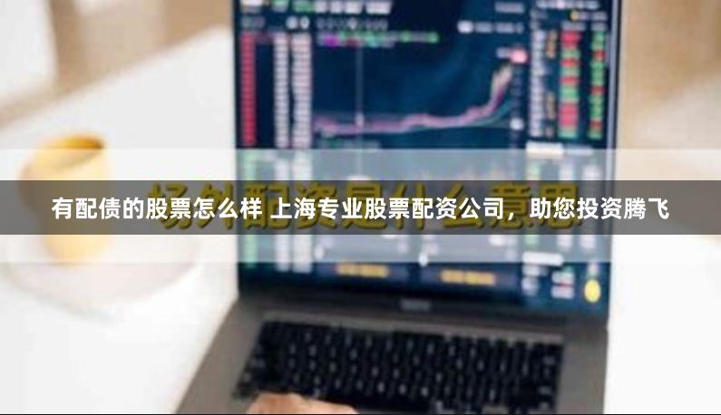 有配债的股票怎么样 上海专业股票配资公司，助您投资腾飞