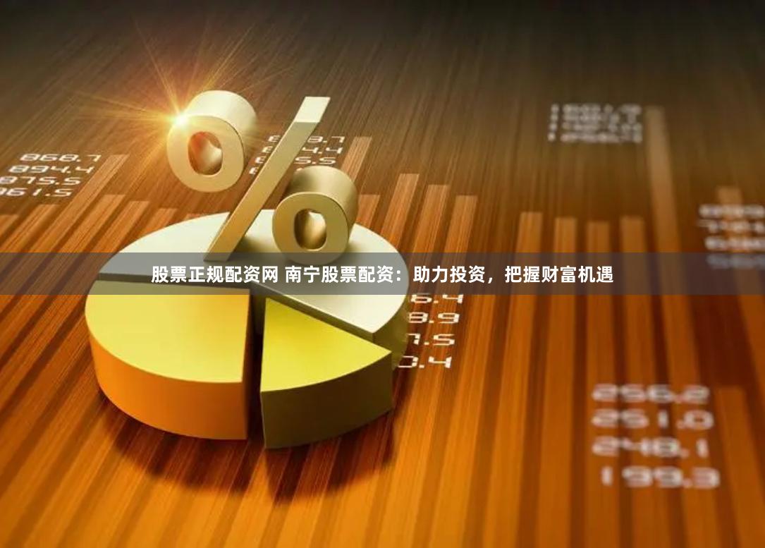 股票正规配资网 南宁股票配资：助力投资，把握财富机遇
