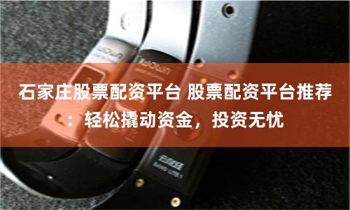 石家庄股票配资平台 股票配资平台推荐：轻松撬动资金，投资无忧