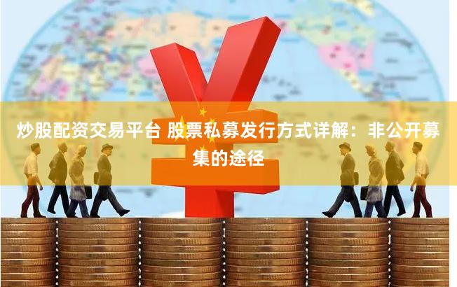 炒股配资交易平台 股票私募发行方式详解：非公开募集的途径