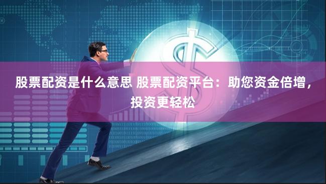 股票配资是什么意思 股票配资平台：助您资金倍增，投资更轻松