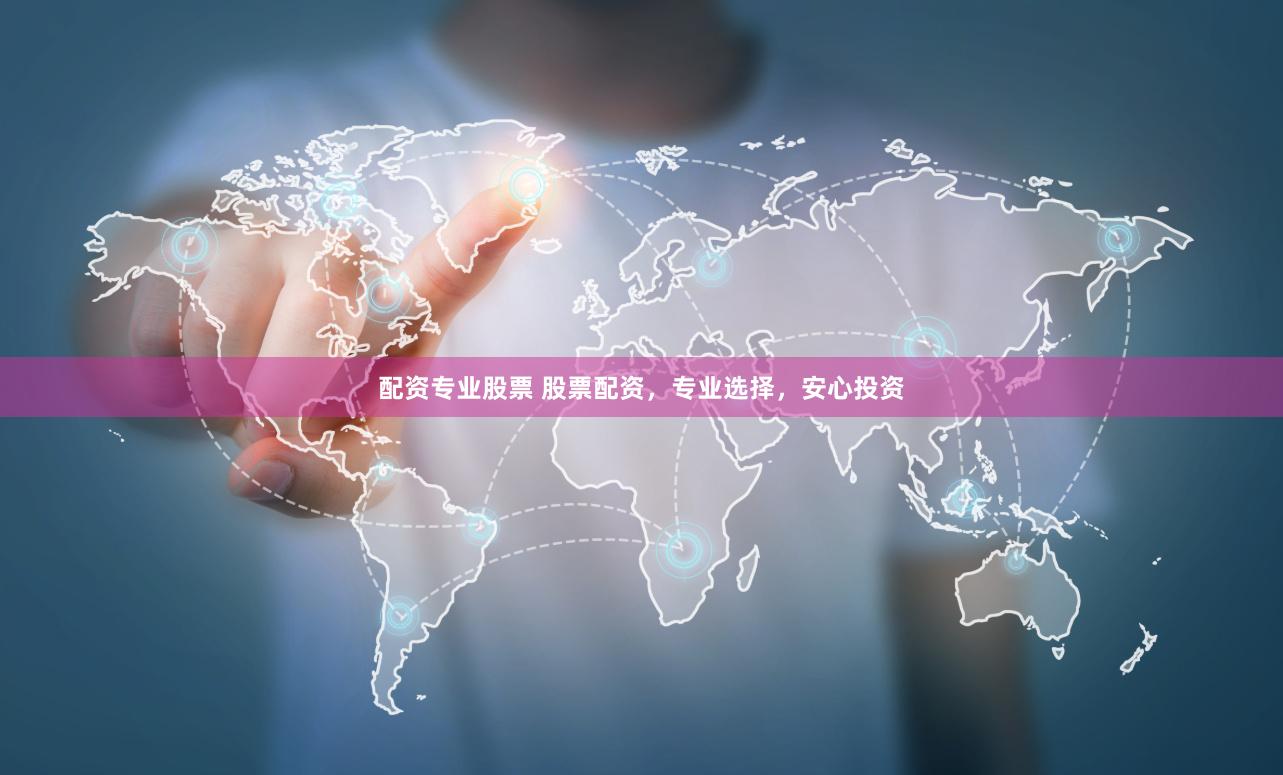 配资专业股票 股票配资，专业选择，安心投资