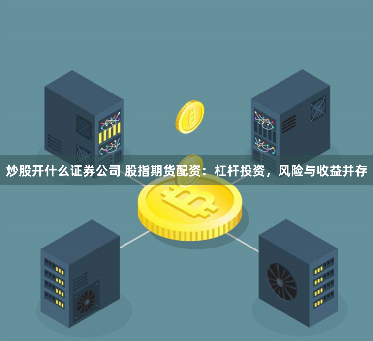 炒股开什么证券公司 股指期货配资：杠杆投资，风险与收益并存