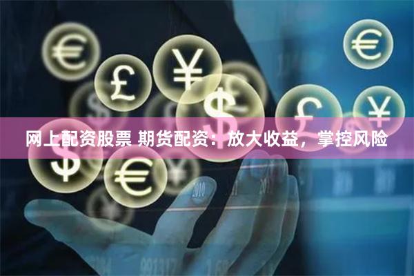 网上配资股票 期货配资：放大收益，掌控风险