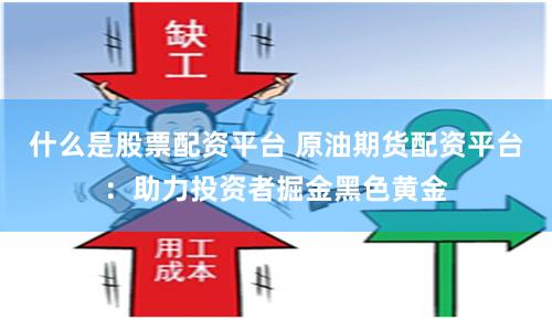 什么是股票配资平台 原油期货配资平台：助力投资者掘金黑色黄金
