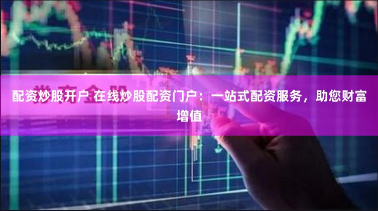 配资炒股开户 在线炒股配资门户：一站式配资服务，助您财富增值