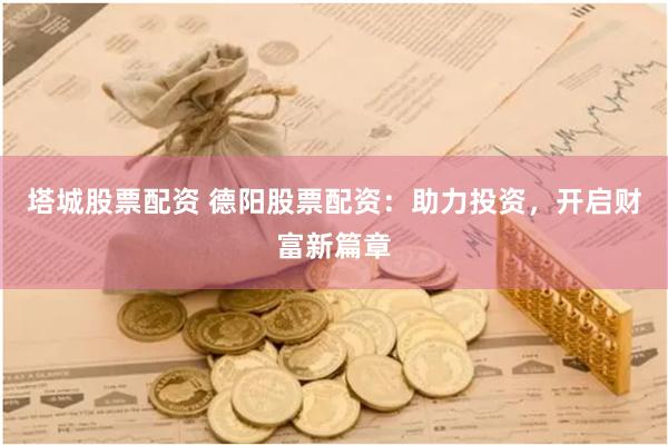塔城股票配资 德阳股票配资：助力投资，开启财富新篇章