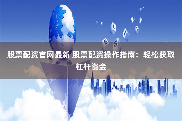 股票配资官网最新 股票配资操作指南：轻松获取杠杆资金