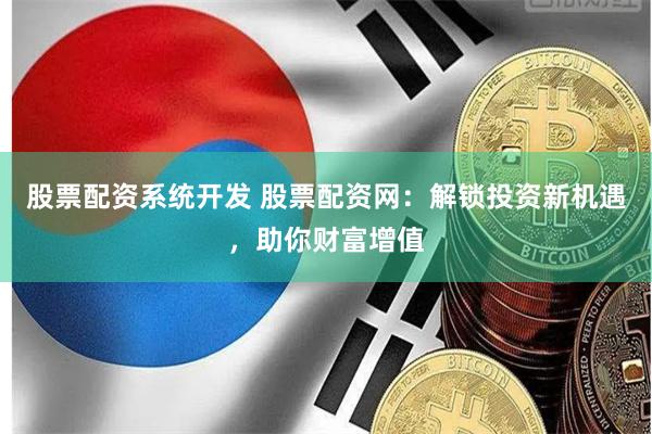 股票配资系统开发 股票配资网：解锁投资新机遇，助你财富增值