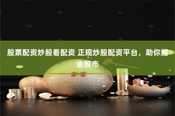 股票配资炒股看配资 正规炒股配资平台，助你掘金股市
