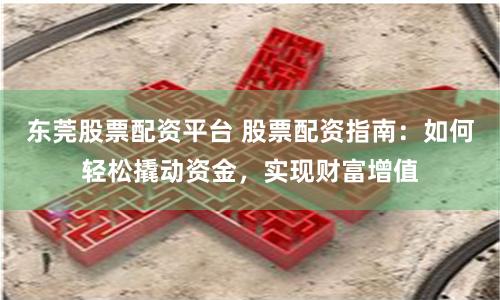 东莞股票配资平台 股票配资指南：如何轻松撬动资金，实现财富增值