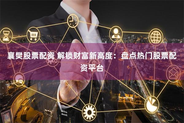 襄樊股票配资 解锁财富新高度：盘点热门股票配资平台