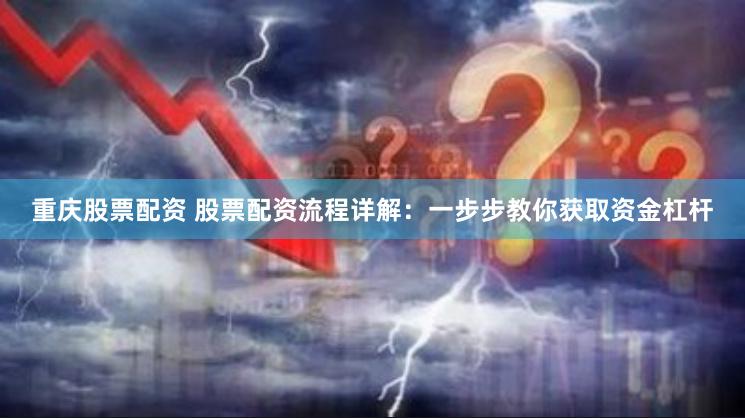 重庆股票配资 股票配资流程详解：一步步教你获取资金杠杆