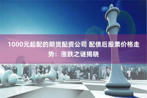 1000元起配的期货配资公司 配债后股票价格走势：涨跌之谜揭晓