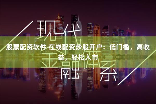 股票配资软件 在线配资炒股开户：低门槛，高收益，轻松入市