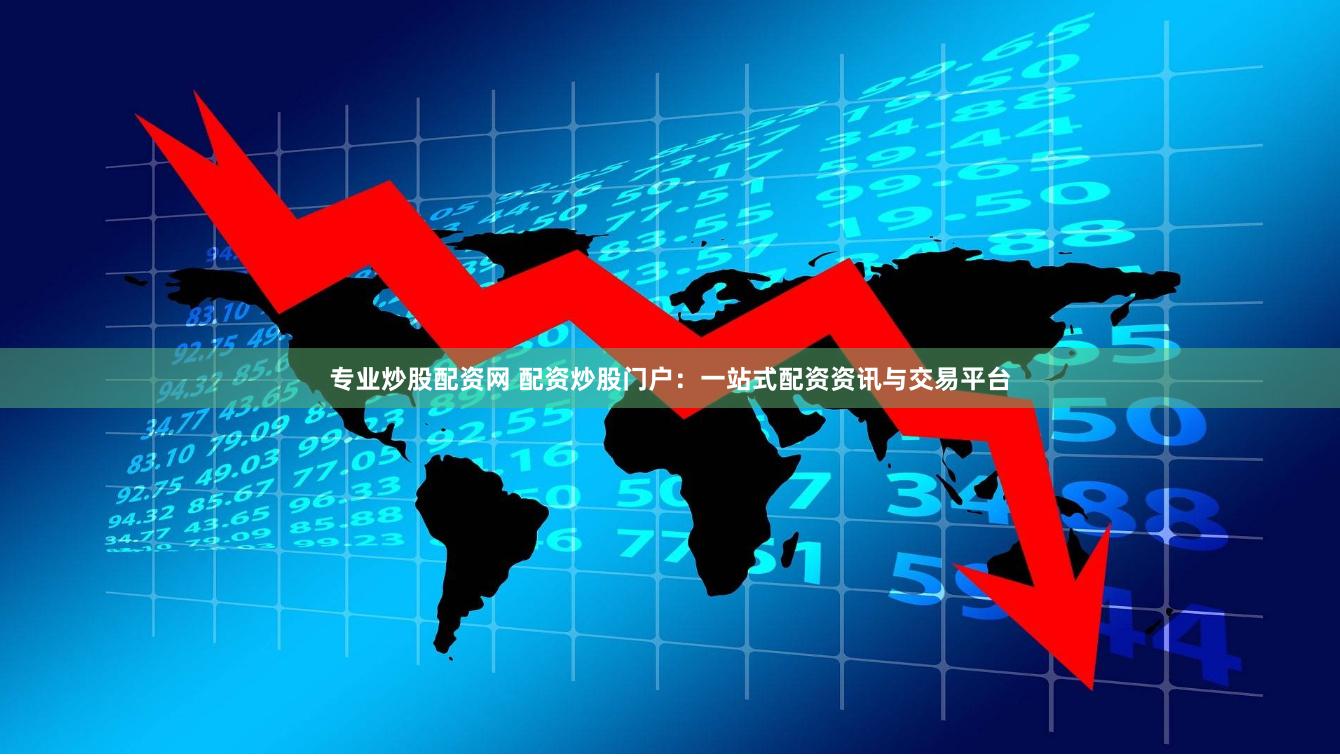 专业炒股配资网 配资炒股门户：一站式配资资讯与交易平台