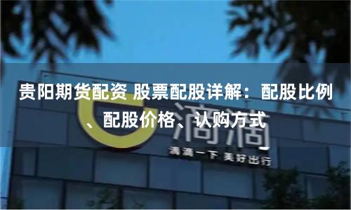 贵阳期货配资 股票配股详解：配股比例、配股价格、认购方式