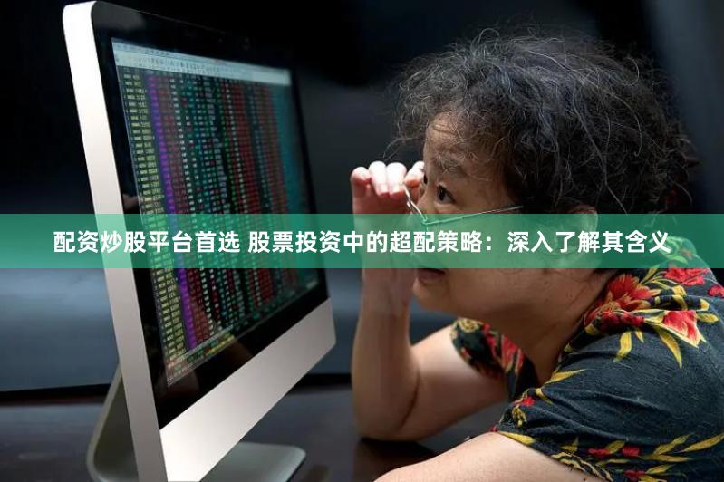 配资炒股平台首选 股票投资中的超配策略：深入了解其含义