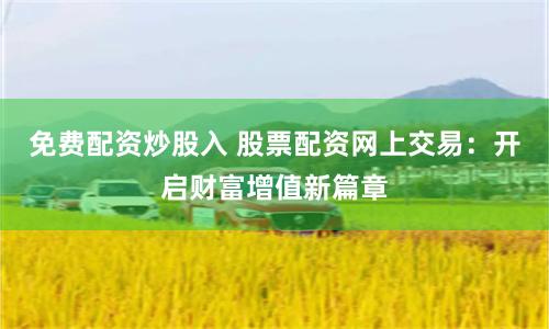 免费配资炒股入 股票配资网上交易：开启财富增值新篇章