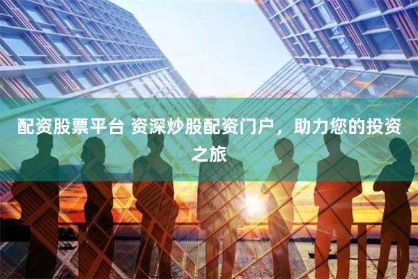 配资股票平台 资深炒股配资门户，助力您的投资之旅
