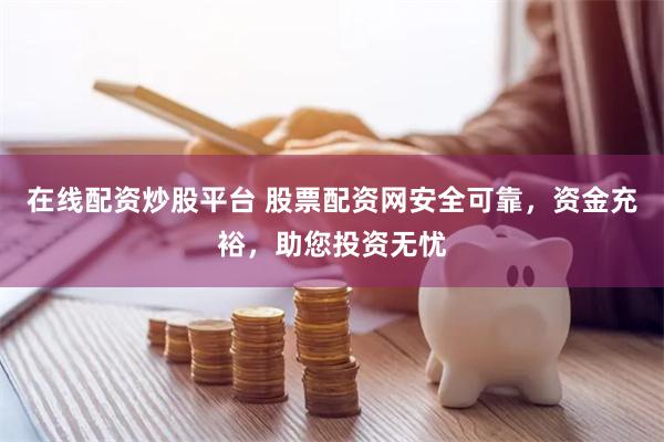 在线配资炒股平台 股票配资网安全可靠，资金充裕，助您投资无忧