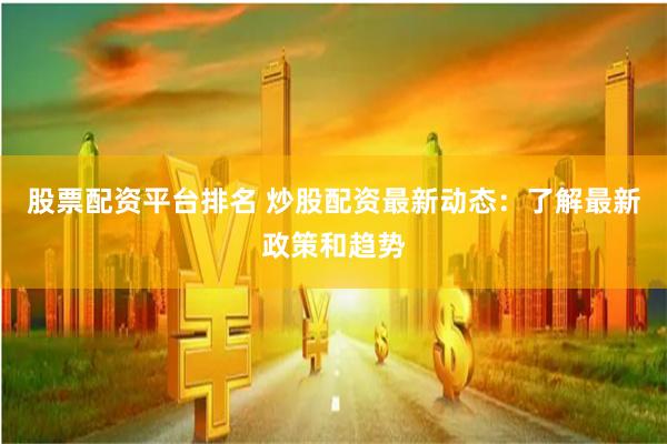 股票配资平台排名 炒股配资最新动态：了解最新政策和趋势