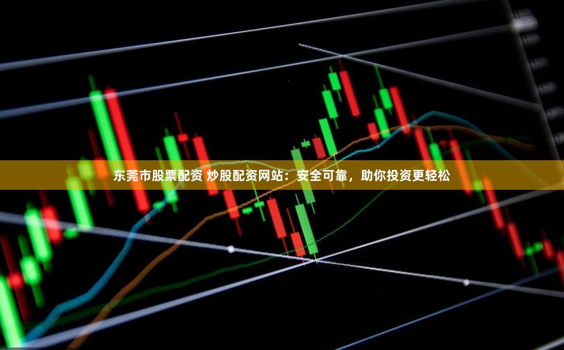 东莞市股票配资 炒股配资网站：安全可靠，助你投资更轻松