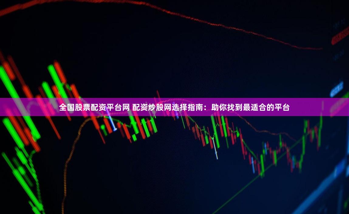 全国股票配资平台网 配资炒股网选择指南：助你找到最适合的平台