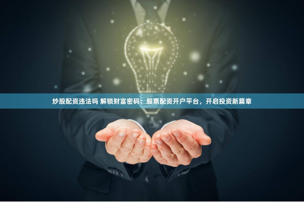 炒股配资违法吗 解锁财富密码：股票配资开户平台，开启投资新篇章