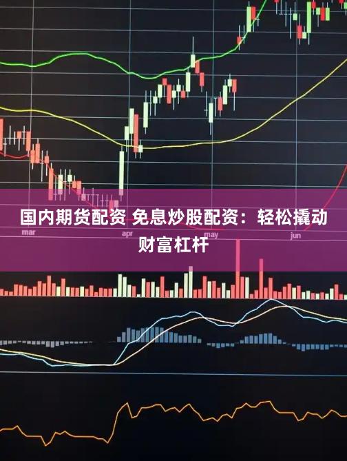 国内期货配资 免息炒股配资：轻松撬动财富杠杆
