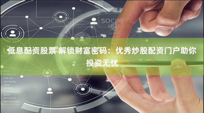 低息配资股票 解锁财富密码：优秀炒股配资门户助你投资无忧