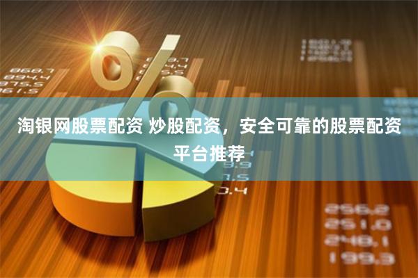 淘银网股票配资 炒股配资，安全可靠的股票配资平台推荐