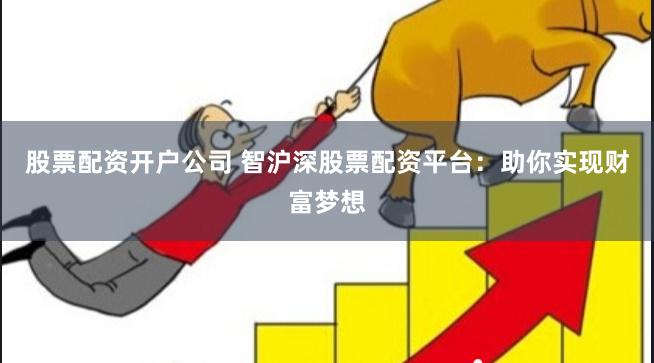 股票配资开户公司 智沪深股票配资平台：助你实现财富梦想
