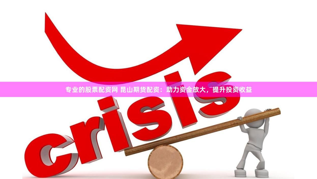 专业的股票配资网 昆山期货配资：助力资金放大，提升投资收益