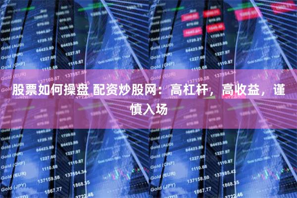 股票如何操盘 配资炒股网：高杠杆，高收益，谨慎入场