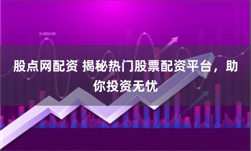 股点网配资 揭秘热门股票配资平台，助你投资无忧