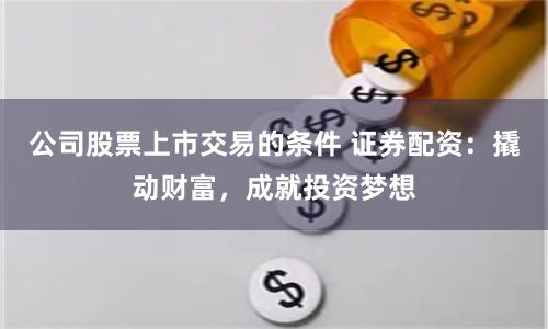 公司股票上市交易的条件 证券配资:撬动财富,成就投资梦想