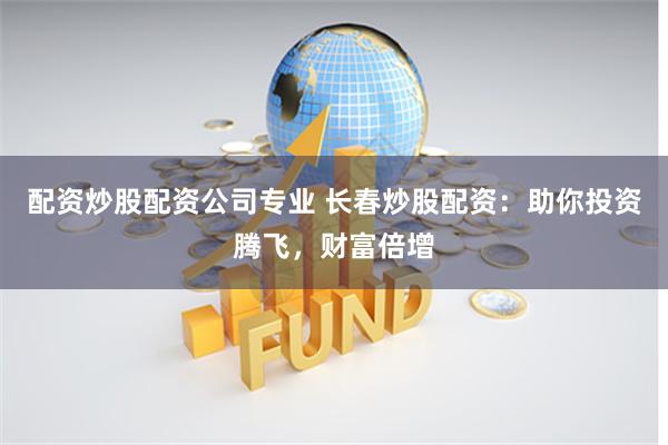 配资炒股配资公司专业 长春炒股配资：助你投资腾飞，财富倍增
